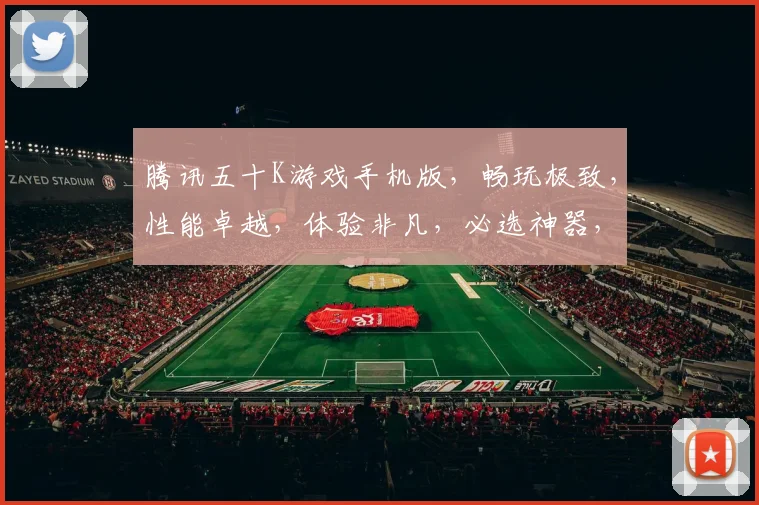 腾讯五十K游戏手机版，畅玩极致，性能卓越，体验非凡，必选神器，轻松驾驭